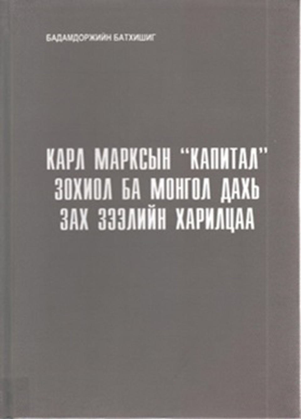 КАРЛ МАРКСЫН “КАПИТАЛ” ЗОХИОЛ БА МОНГОЛ ДАХЬ  ЗАХ ЗЭЭЛИЙН ХАРИЛЦАА. УБ.,2019.