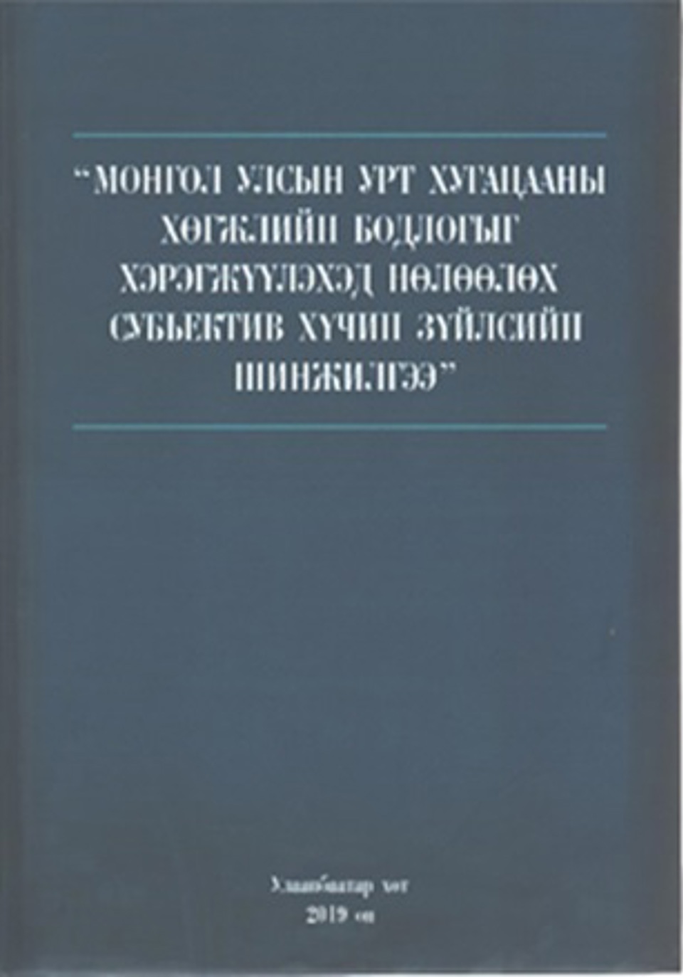 МОНГОЛ УЛСЫН УРТ ХУГАЦААНЫ ХӨГЖЛИЙН БОДЛОГЫГ ХЭРЭГЖҮҮЛЭХЭД НӨЛӨӨЛӨХ СУБЬЕКТИВ ХҮЧИН ЗҮЙЛСИЙН ШИНЖИЛГЭЭ. УБ.,2019.